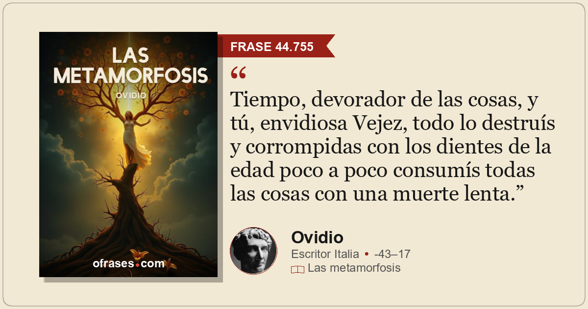 Tiempo, devorador de las cosas, y tú, envidiosa Vejez, todo lo destruís y corrom...