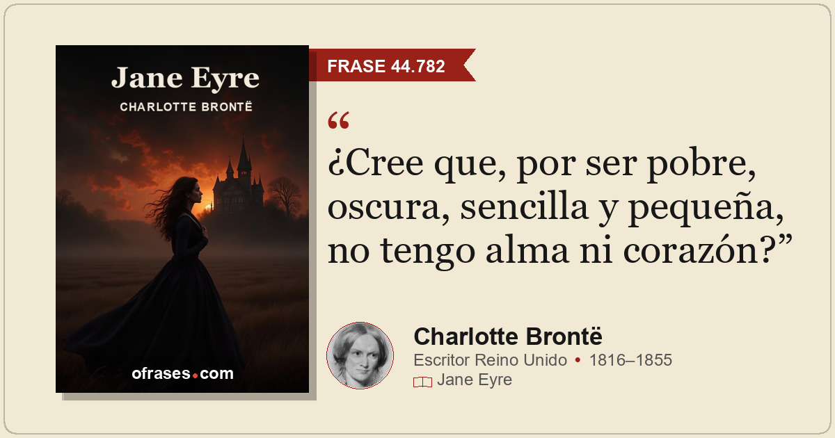 ¿Cree que, por ser pobre, oscura, sencilla y pequeña, no tengo alma ni corazón?
