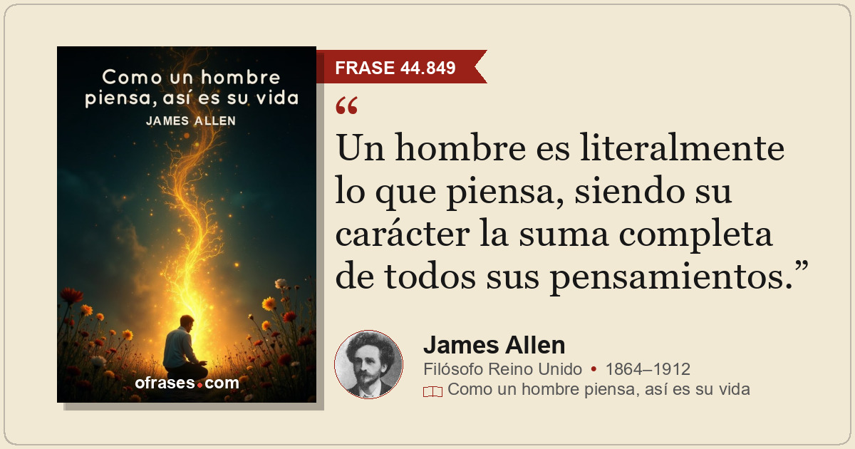 Un hombre es literalmente lo que piensa, siendo su carácter la suma completa de...