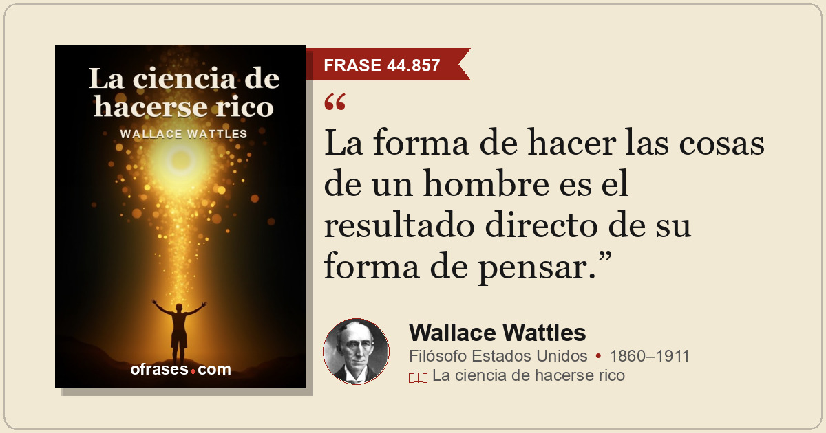 La forma de hacer las cosas de un hombre es el resultado directo de su forma de...