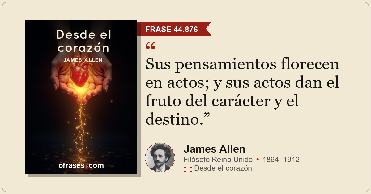 Sus pensamientos florecen en actos; y sus actos dan el fruto del carácter y el d...