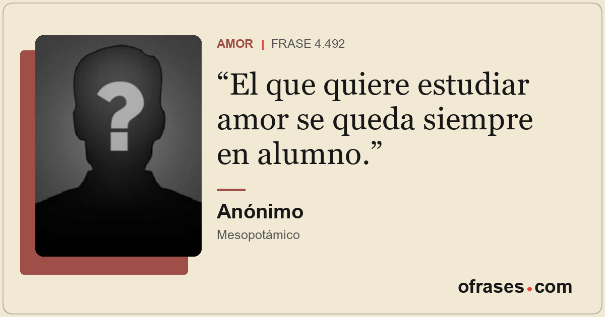 El que quiere estudiar amor se queda siempre en alumno.