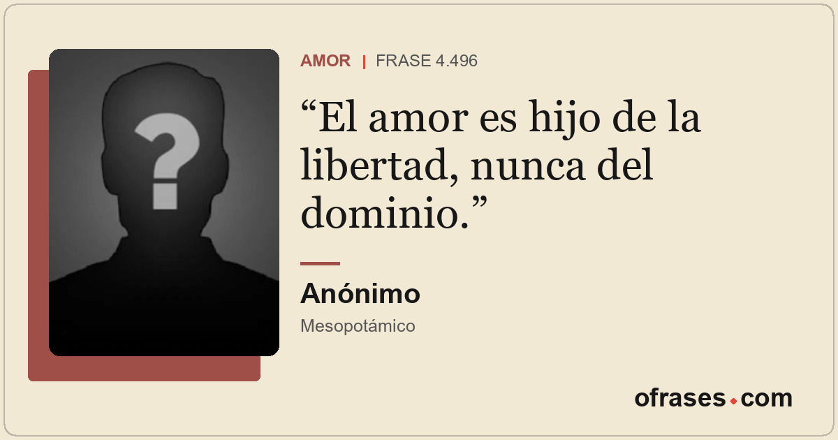 El amor es hijo de la libertad, nunca del dominio.