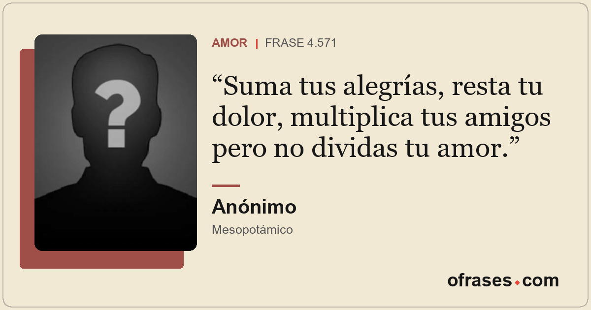 Suma tus alegrías, resta tu dolor, multiplica tus amigos pero no dividas tu amor...