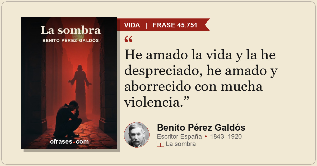 He amado la vida y la he despreciado, he amado y aborrecido con mucha violencia.
