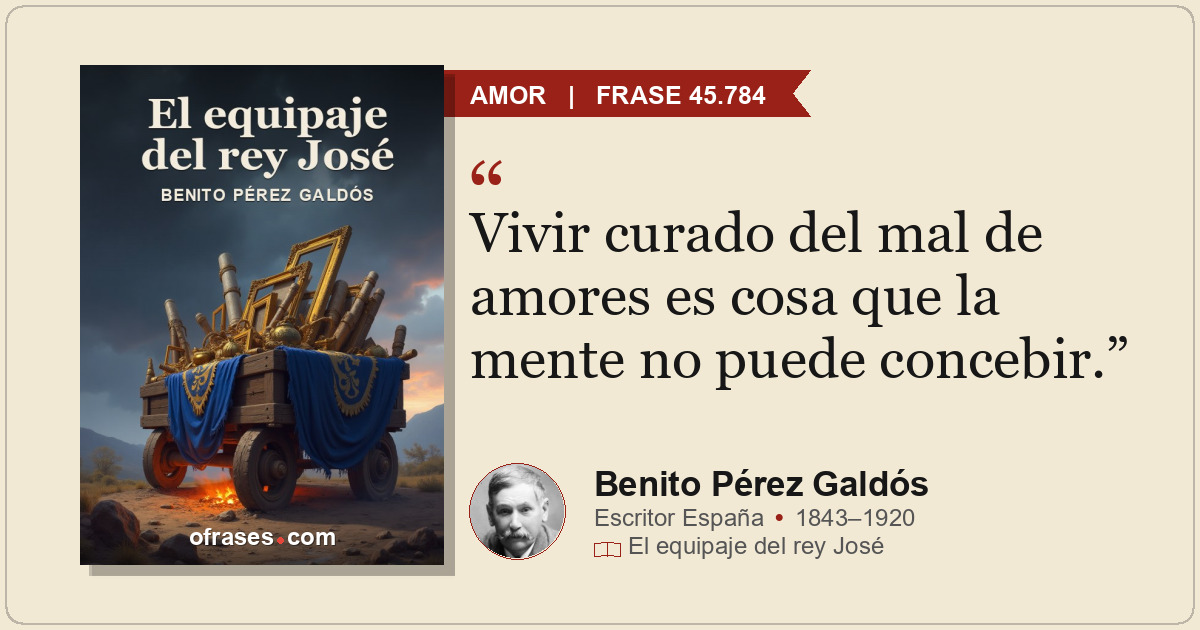 Vivir curado del mal de amores es cosa que la mente no puede concebir.