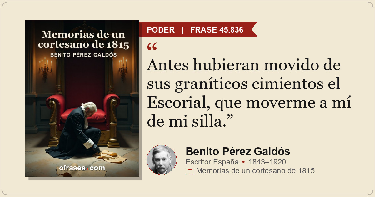Antes hubieran movido de sus graníticos cimientos el Escorial, que moverme a mí...