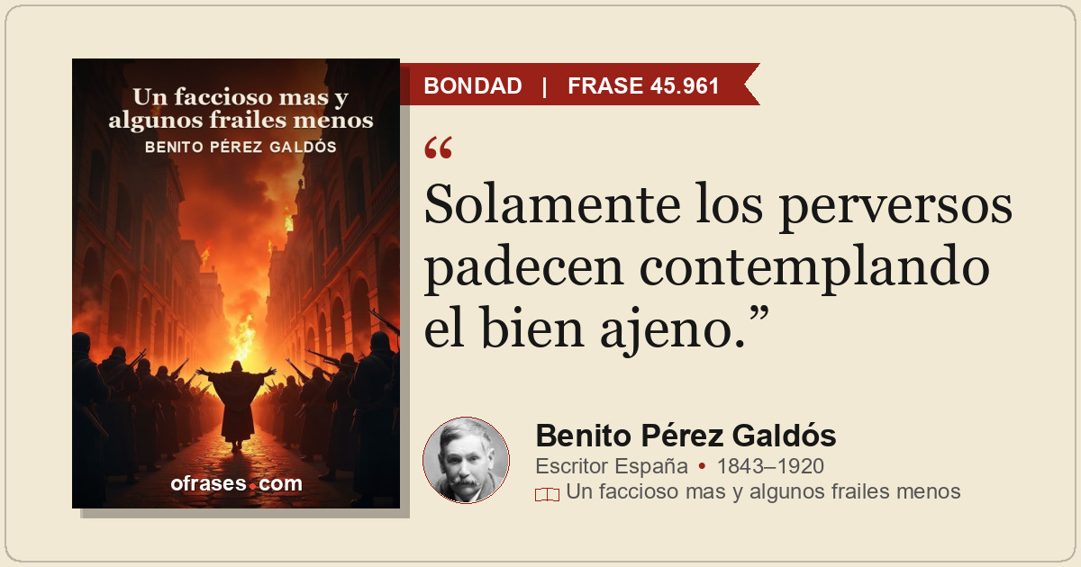 Solamente los perversos padecen contemplando el bien ajeno.