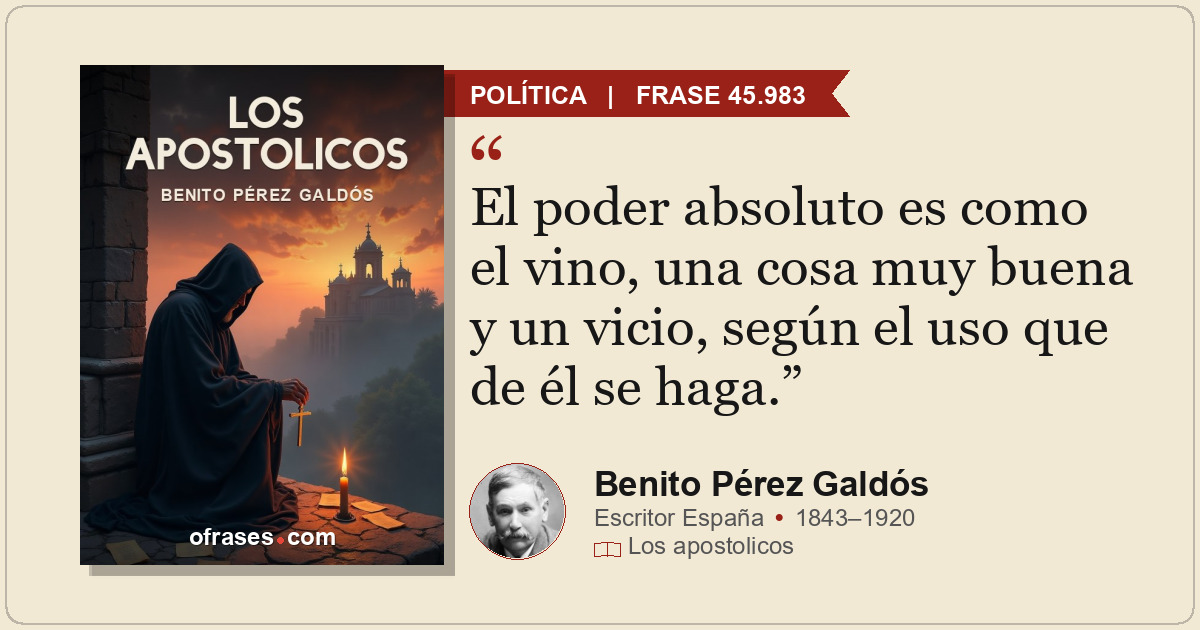 El poder absoluto es como el vino, una cosa muy buena y un vicio, según el uso q...