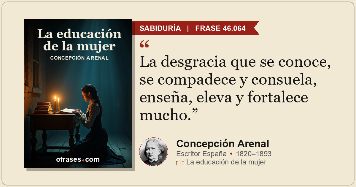 La desgracia que se conoce, se compadece y consuela, enseña, eleva y fortalece m...