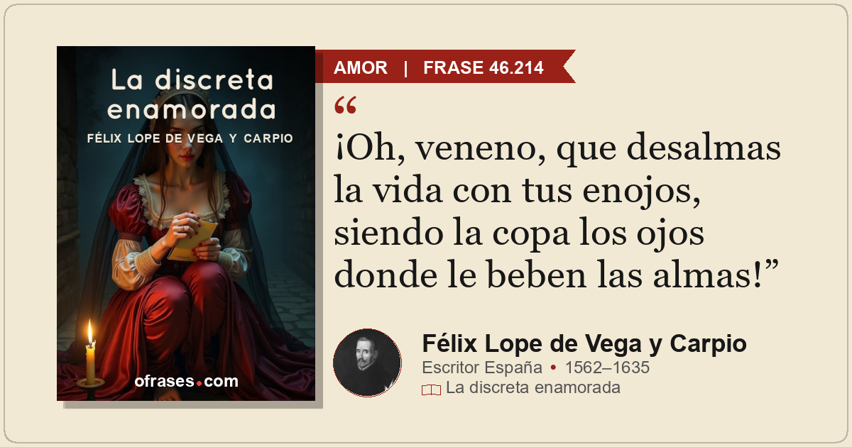 ¡Oh, veneno, que desalmas la vida con tus enojos, siendo la copa los ojos donde...