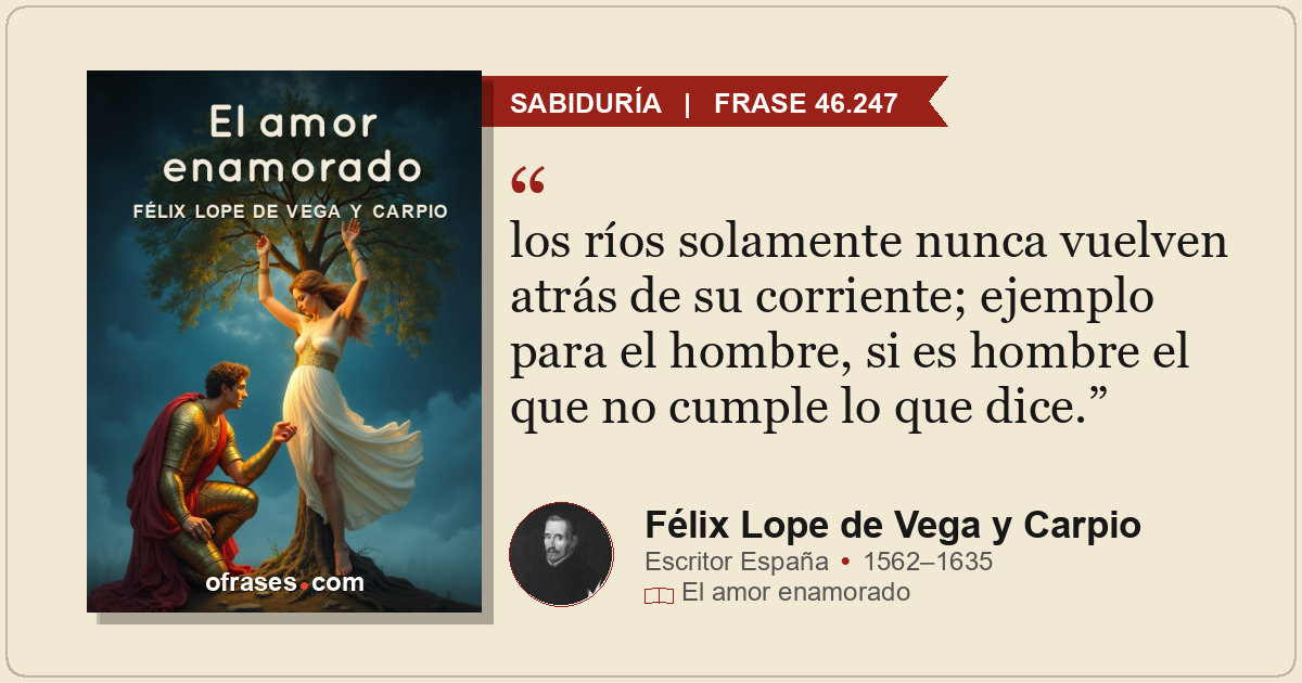 los ríos solamente nunca vuelven atrás de su corriente; ejemplo para el hombre,...