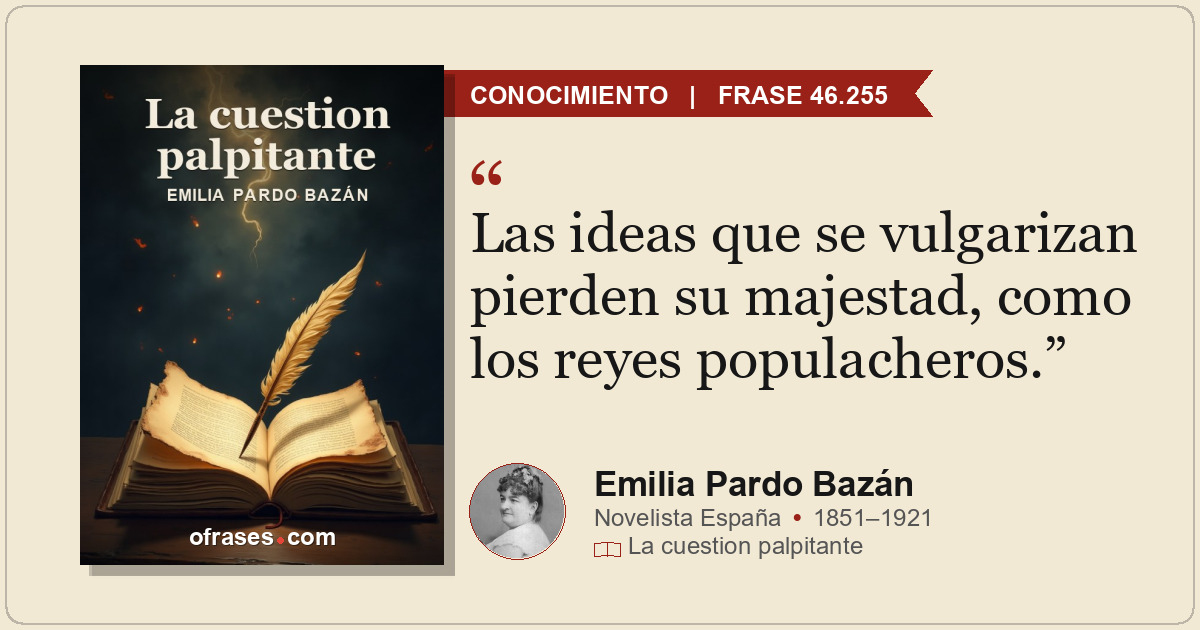 Las ideas que se vulgarizan pierden su majestad, como los reyes populacheros.