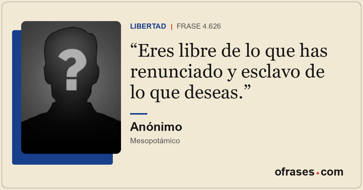 Eres libre de lo que has renunciado y esclavo de lo que deseas.