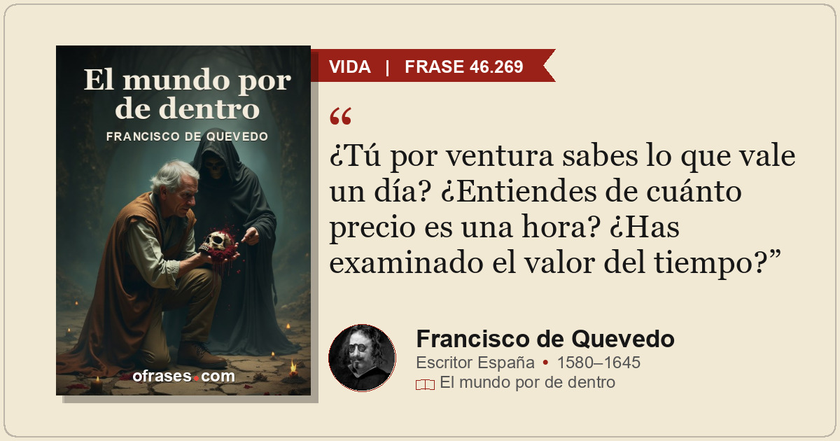 ¿Tú por ventura sabes lo que vale un día? ¿Entiendes de cuánto precio es una hor...