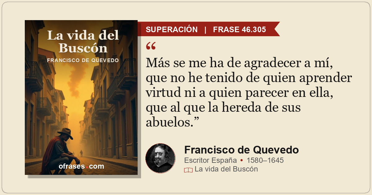 Más se me ha de agradecer a mí, que no he tenido de quien aprender virtud ni a q...