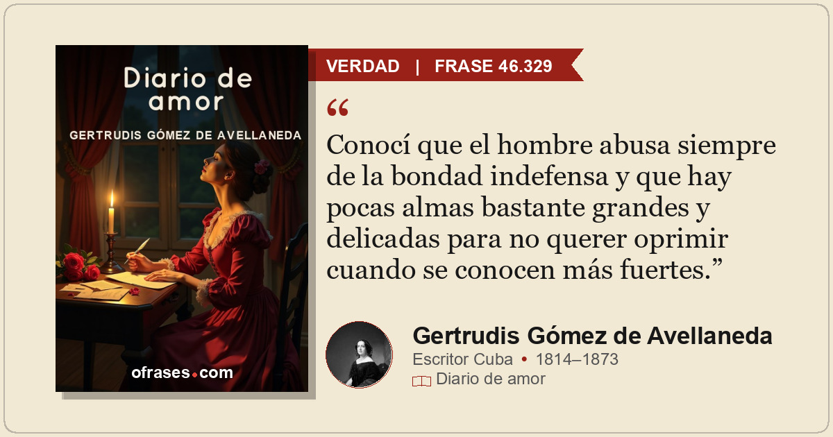 Conocí que el hombre abusa siempre de la bondad indefensa y que hay pocas almas...