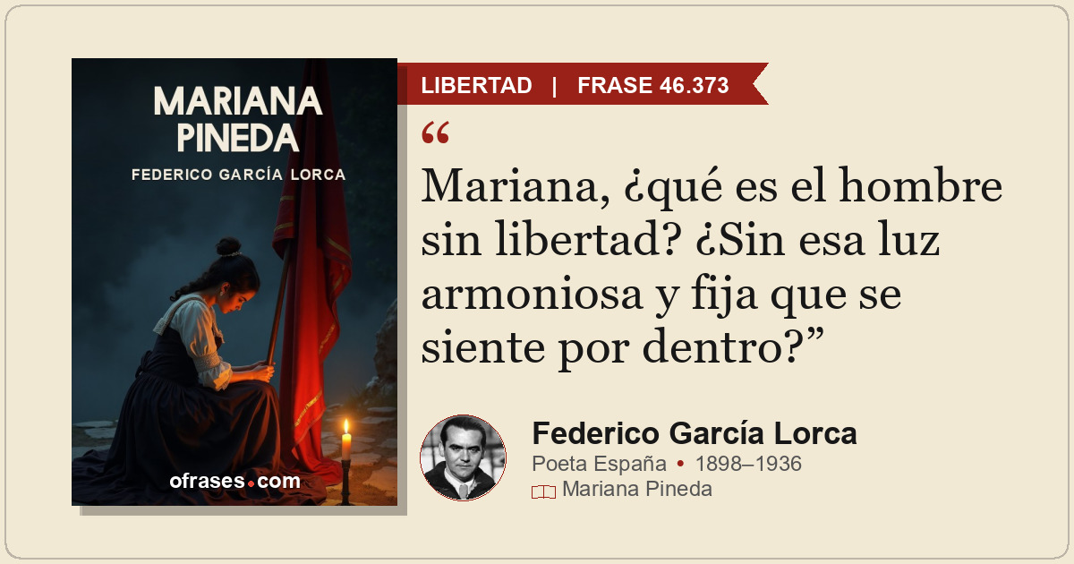 Mariana, ¿qué es el hombre sin libertad? ¿Sin esa luz armoniosa y fija que se si...
