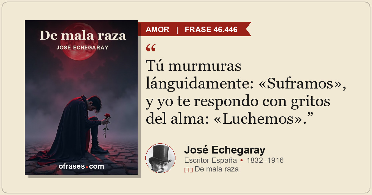 Tú murmuras lánguidamente: «Suframos», y yo te respondo con gritos del alma: «Lu...
