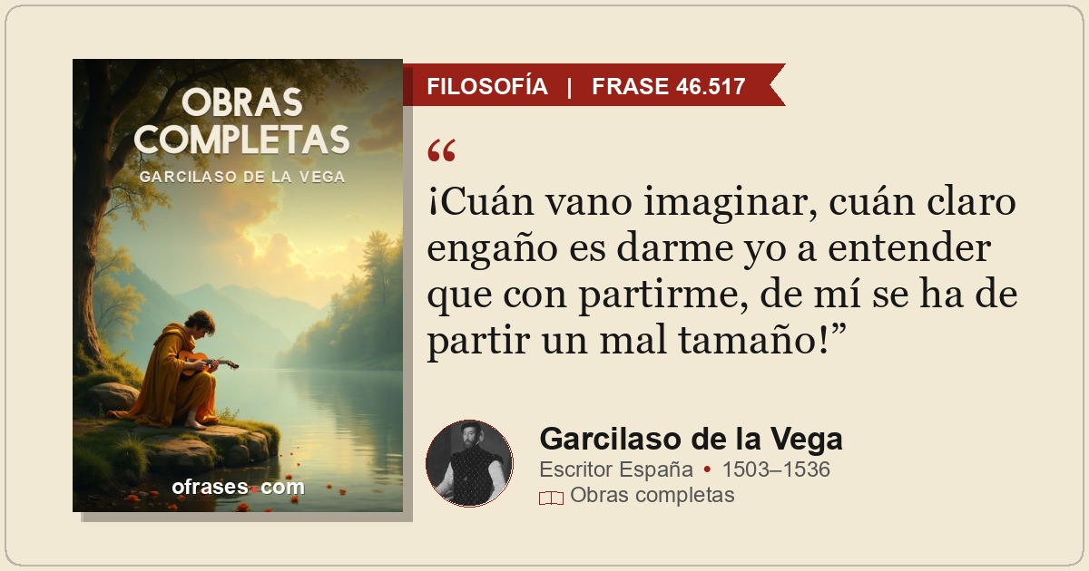 ¡Cuán vano imaginar, cuán claro engaño es darme yo a entender que con partirme,...
