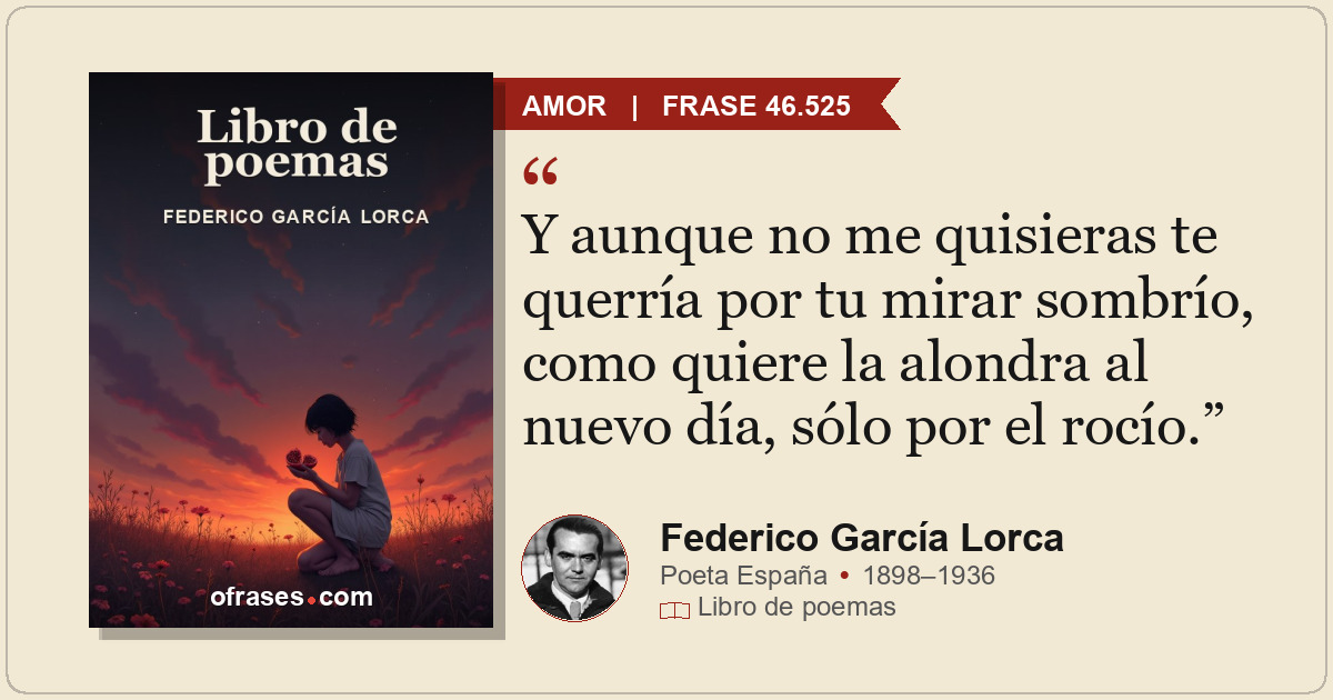 Y aunque no me quisieras te querría por tu mirar sombrío, como quiere la alondra...
