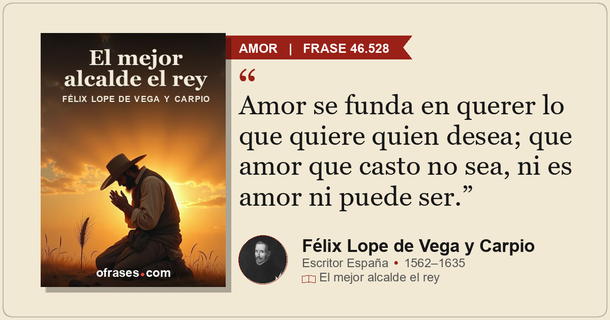 Amor se funda en querer lo que quiere quien desea; que amor que casto no sea, ni...