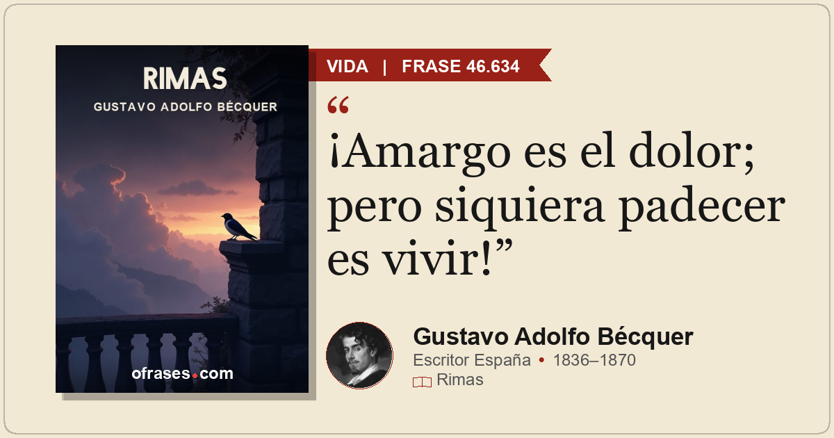 ¡Amargo es el dolor; pero siquiera padecer es vivir!