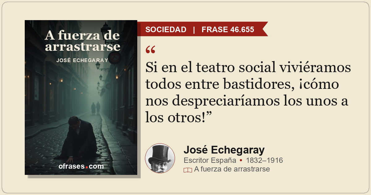 Si en el teatro social viviéramos todos entre bastidores, ¡cómo nos despreciaría...