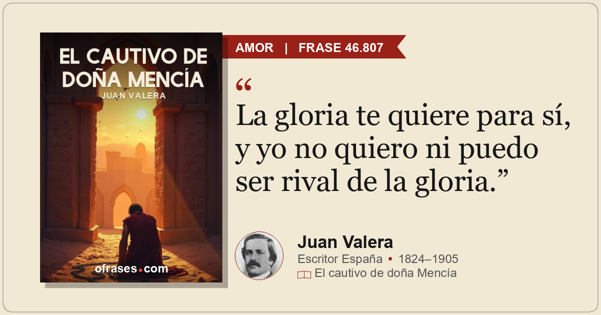 La gloria te quiere para sí, y yo no quiero ni puedo ser rival de la gloria.