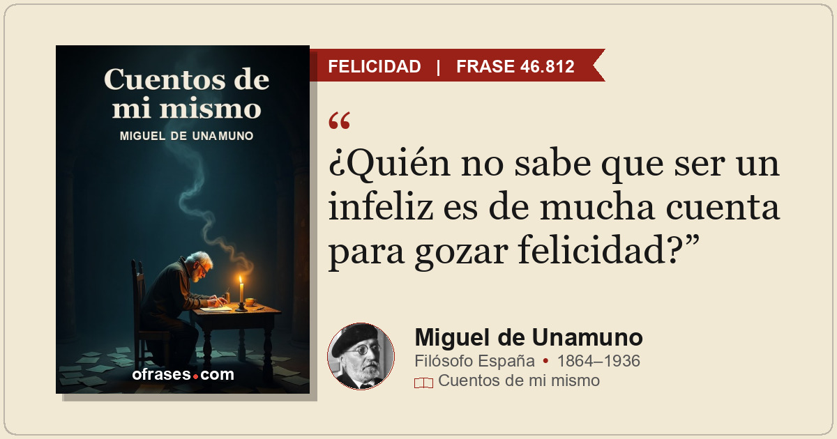 ¿Quién no sabe que ser un infeliz es de mucha cuenta para gozar felicidad?