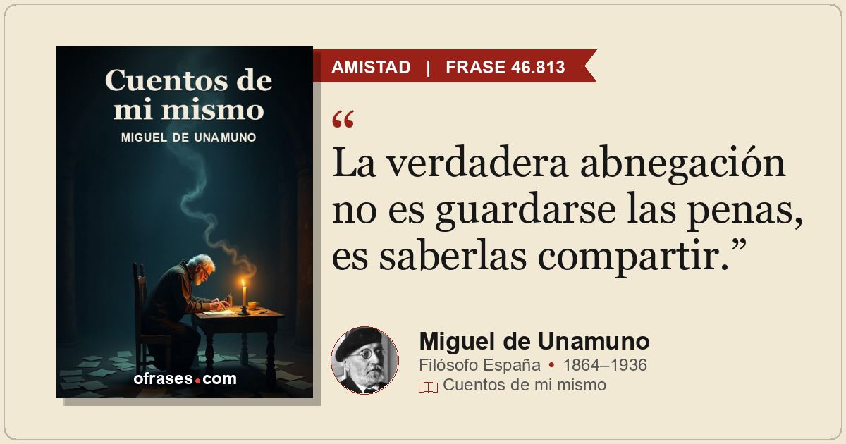 La verdadera abnegación no es guardarse las penas, es saberlas compartir.