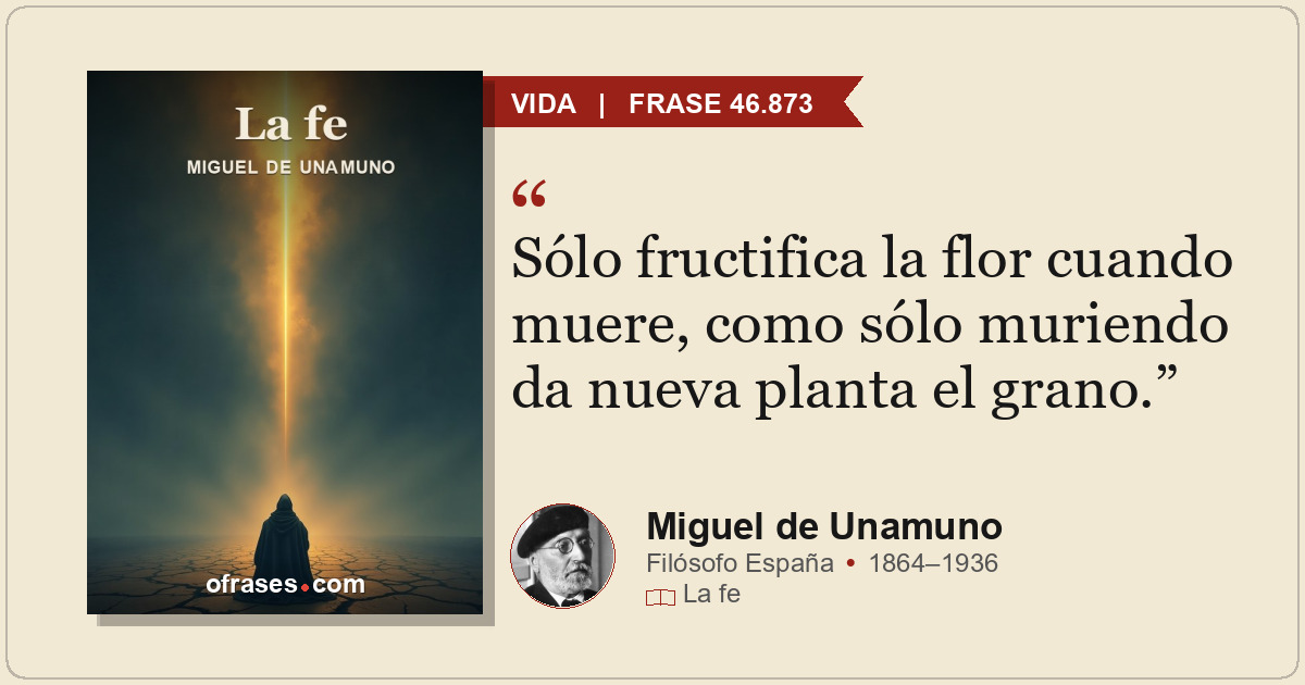 Sólo fructifica la flor cuando muere, como sólo muriendo da nueva planta el gran...