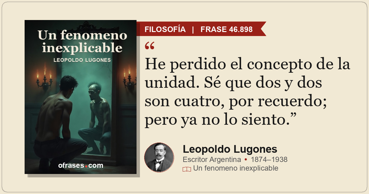 He perdido el concepto de la unidad. Sé que dos y dos son cuatro, por recuerdo;...