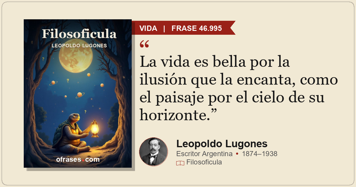 La vida es bella por la ilusión que la encanta, como el paisaje por el cielo de...