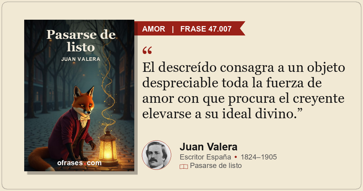 El descreído consagra a un objeto despreciable toda la fuerza de amor con que pr...