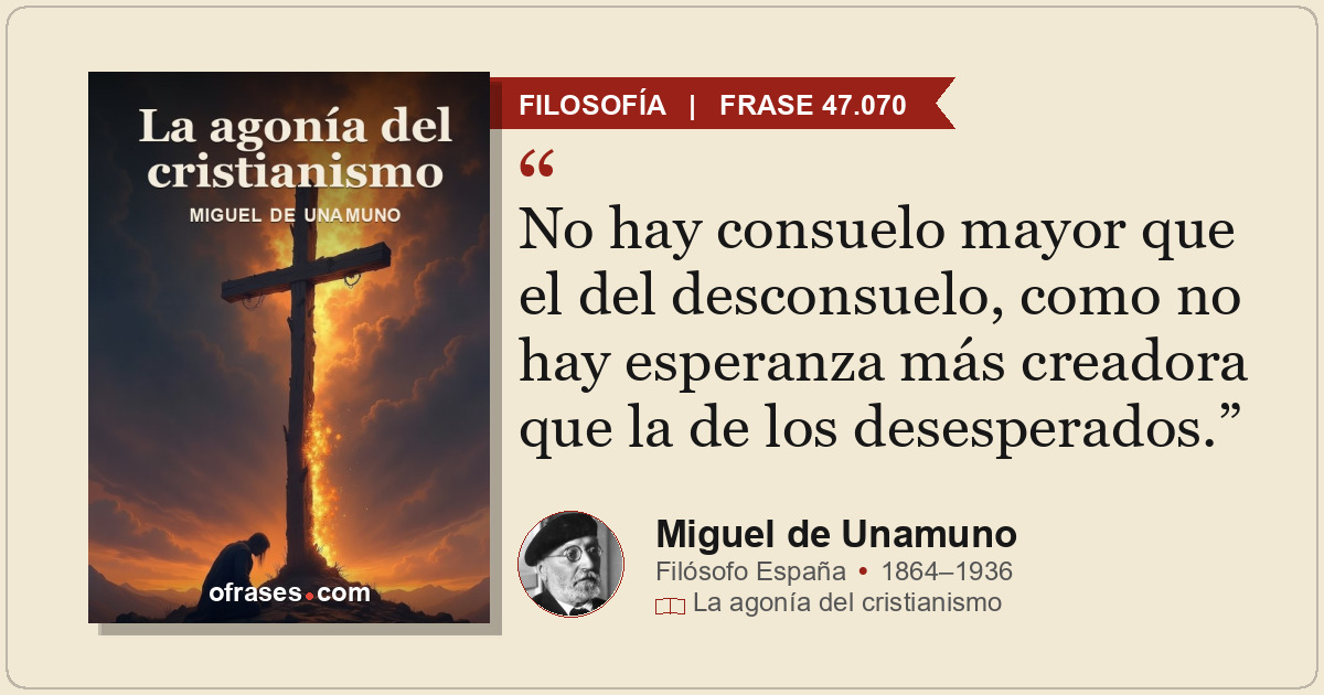 No hay consuelo mayor que el del desconsuelo, como no hay esperanza más creadora...