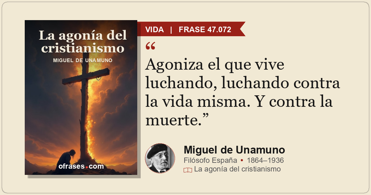 Agoniza el que vive luchando, luchando contra la vida misma. Y contra la muerte.