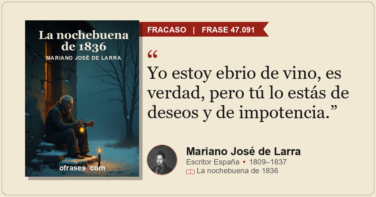 Yo estoy ebrio de vino, es verdad, pero tú lo estás de deseos y de impotencia.