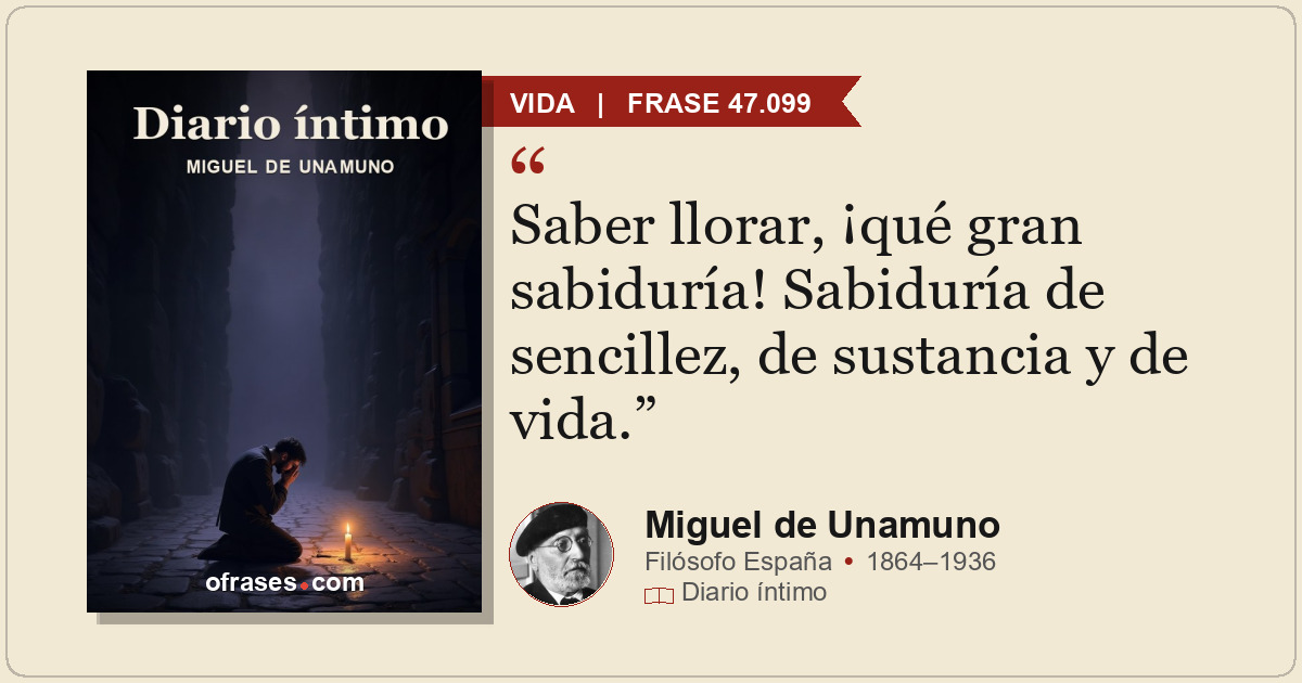 Saber llorar, ¡qué gran sabiduría! Sabiduría de sencillez, de sustancia y de vid...
