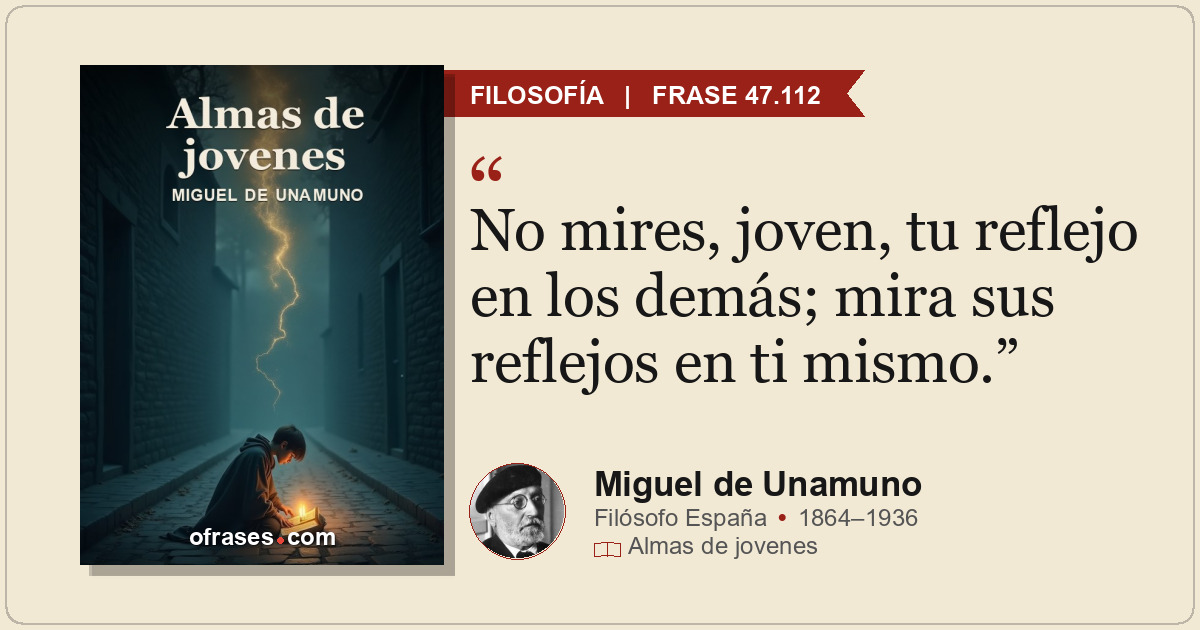 No mires, joven, tu reflejo en los demás; mira sus reflejos en ti mismo.