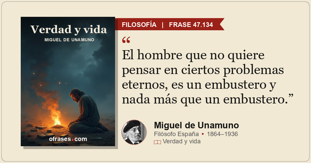 El hombre que no quiere pensar en ciertos problemas eternos, es un embustero y n...