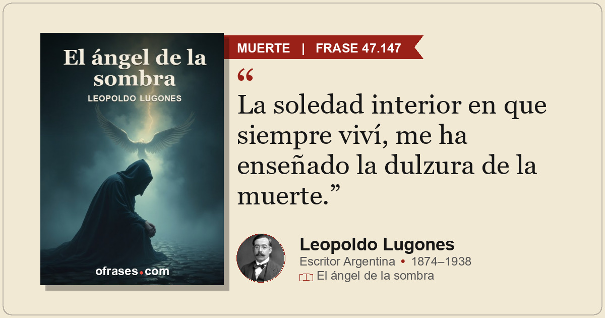 La soledad interior en que siempre viví, me ha enseñado la dulzura de la muerte.