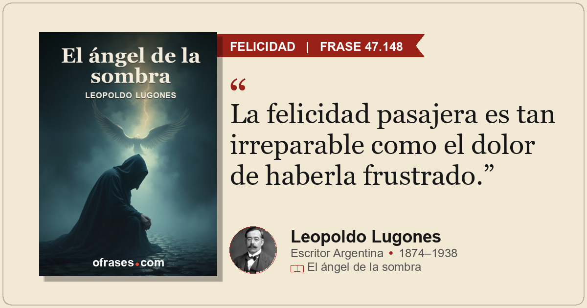 La felicidad pasajera es tan irreparable como el dolor de haberla frustrado.