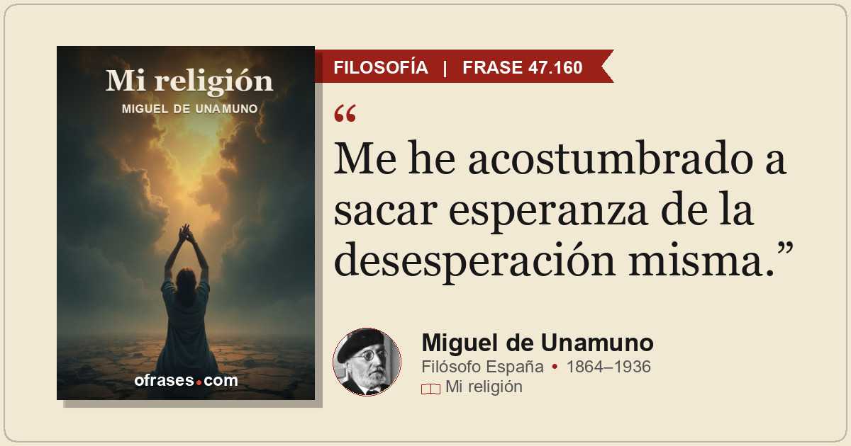 Me he acostumbrado a sacar esperanza de la desesperación misma.
