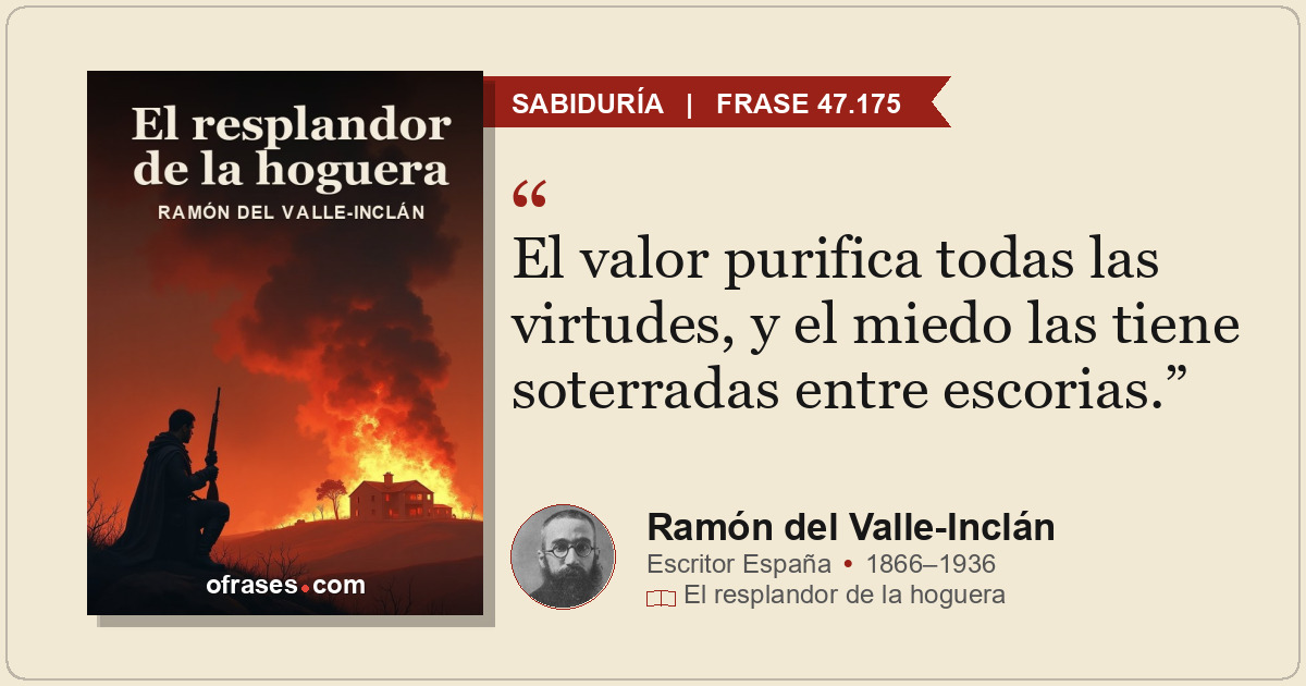 El valor purifica todas las virtudes, y el miedo las tiene soterradas entre esco...