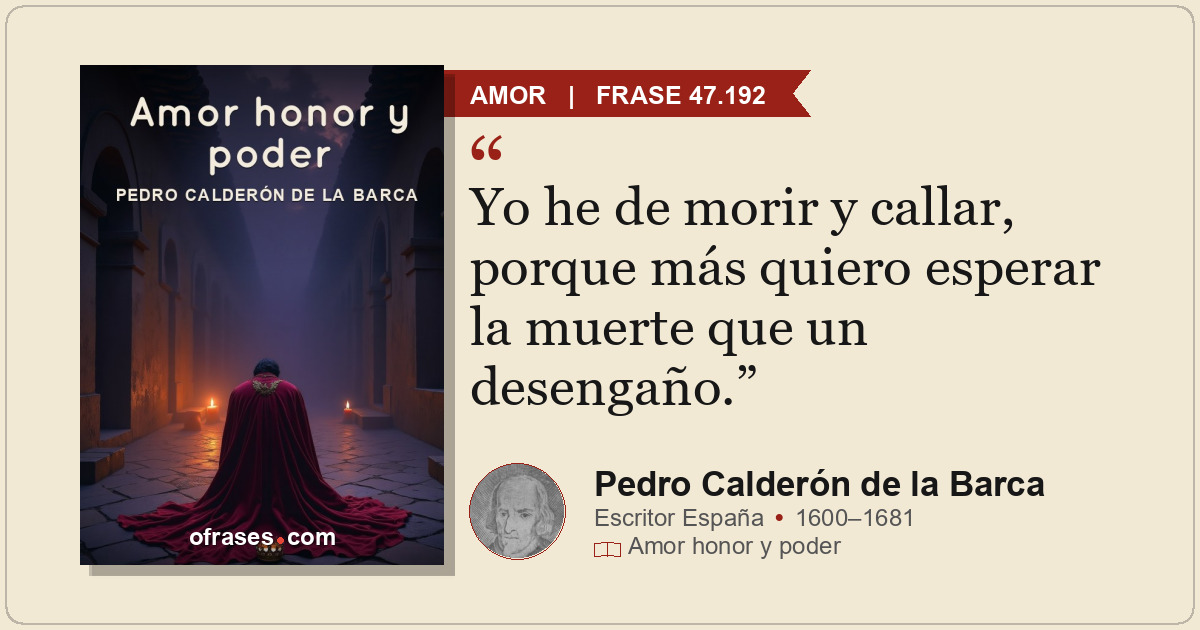 Yo he de morir y callar, porque más quiero esperar la muerte que un desengaño.