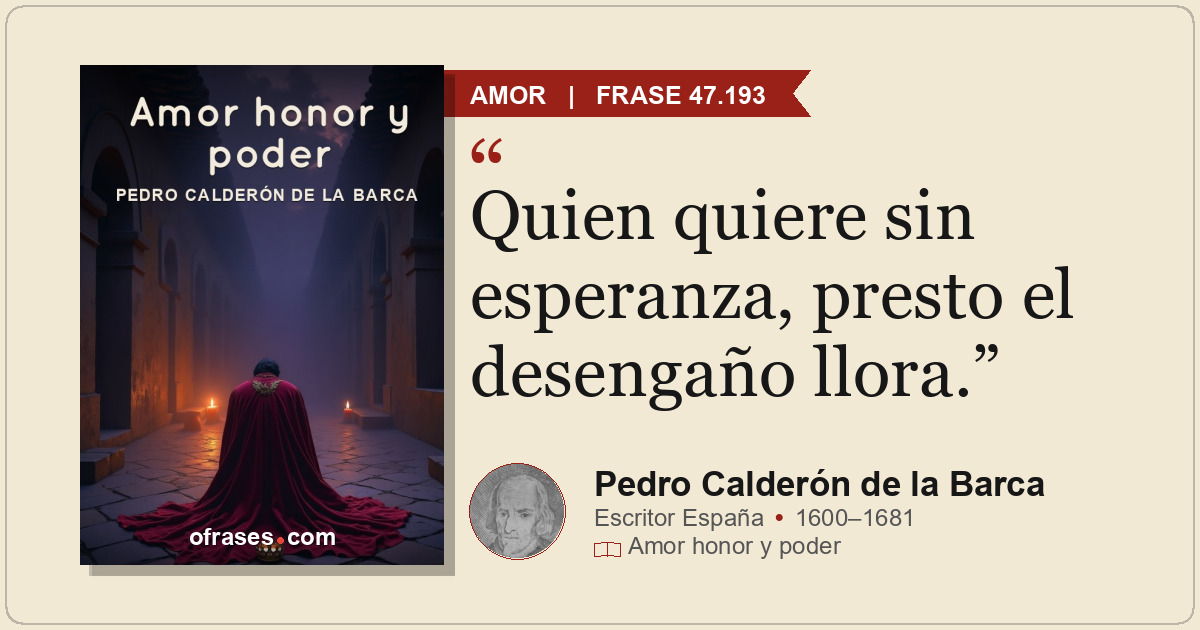 Quien quiere sin esperanza, presto el desengaño llora.