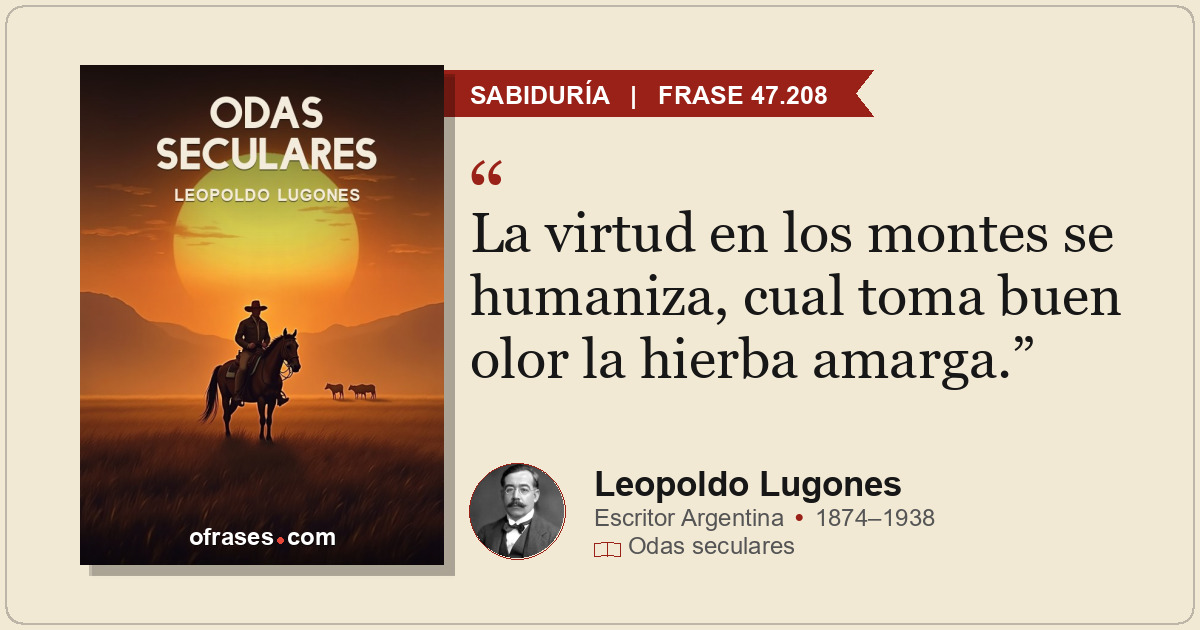 La virtud en los montes se humaniza, cual toma buen olor la hierba amarga.