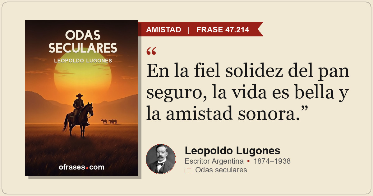 En la fiel solidez del pan seguro, la vida es bella y la amistad sonora.