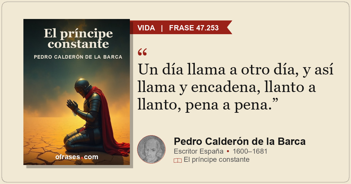 Un día llama a otro día, y así llama y encadena, llanto a llanto, pena a pena.